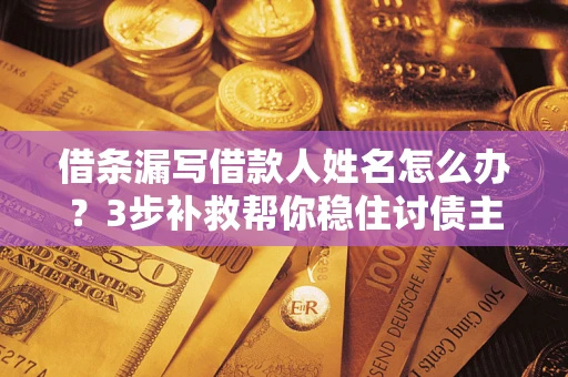 济南借条漏写借款人姓名怎么办？3步补救帮你稳住讨债主动权