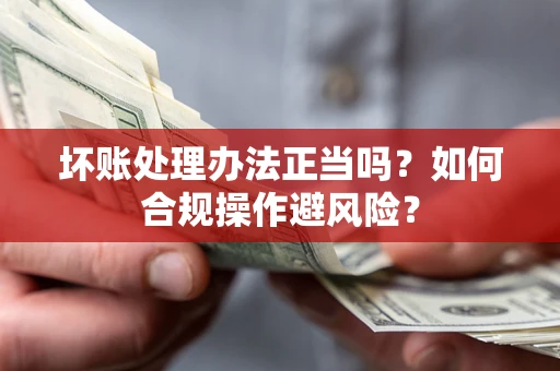 济南坏账处理办法正当吗？如何合规操作避风险？