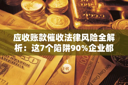 济南应收账款催收法律风险全解析：这7个陷阱90%企业都踩过（含合规应对指南）