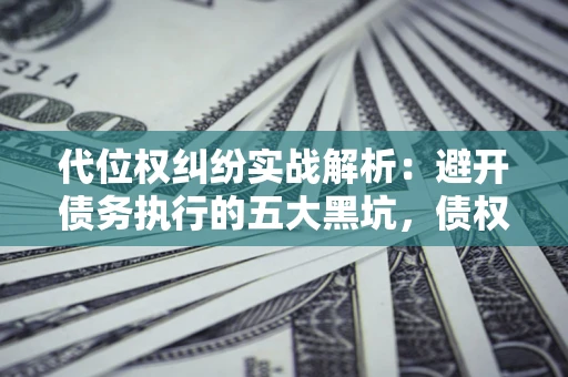 济南代位权纠纷实战解析：避开债务执行的五大黑坑，债权人必看指南