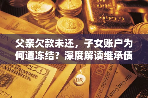 济南父亲欠款未还，子女账户为何遭冻结？深度解读继承债务迷局