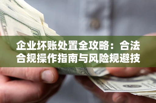 济南企业坏账处置全攻略：合法合规操作指南与风险规避技巧解析
