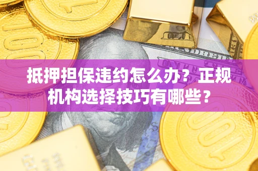 济南抵押担保违约怎么办？正规机构选择技巧有哪些？