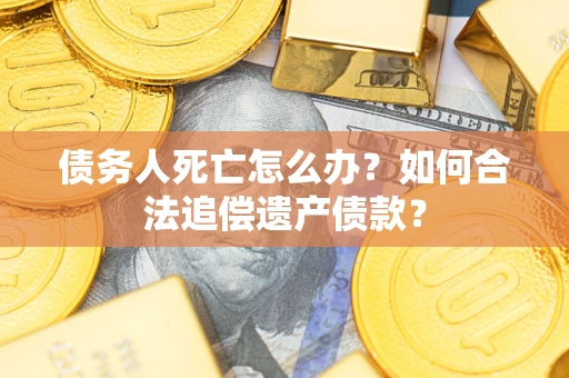 济南债务人死亡怎么办？如何合法追偿遗产债款？