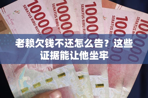 济南老赖欠钱不还怎么告？这些证据能让他坐牢