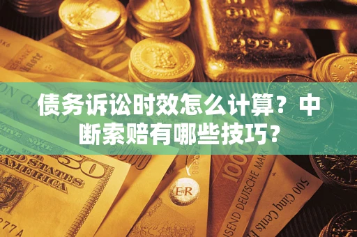 济南债务诉讼时效怎么计算？中断索赔有哪些技巧？