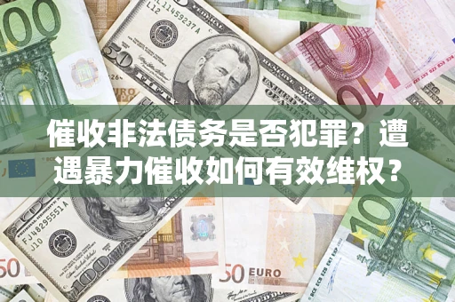 济南催收非法债务是否犯罪?遭遇暴力催收如何有效维权? 济南催收非法债务是否犯罪?遭遇暴力催收如何有效维权?