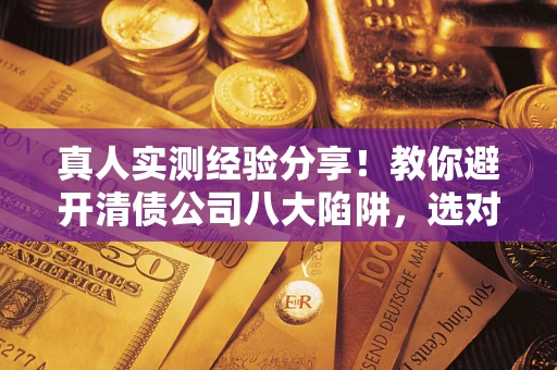 济南真人实测经验分享！教你避开清债公司八大陷阱，选对机构少走十年弯路
