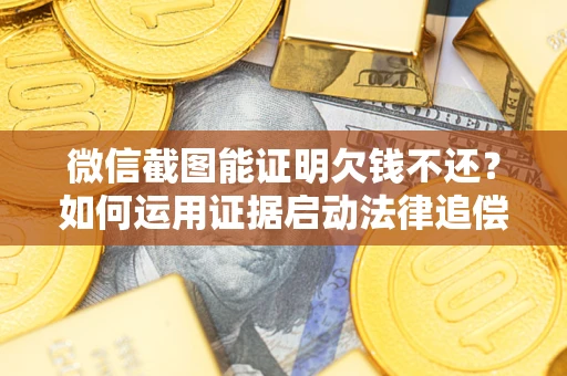 济南微信截图能证明欠钱不还？如何运用证据启动法律追偿程序？