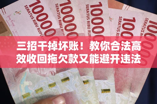 济南三招干掉坏账！教你合法高效收回拖欠款又能避开违法雷区