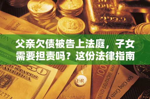 济南父亲欠债被告上法庭，子女需要担责吗？这份法律指南必须看完