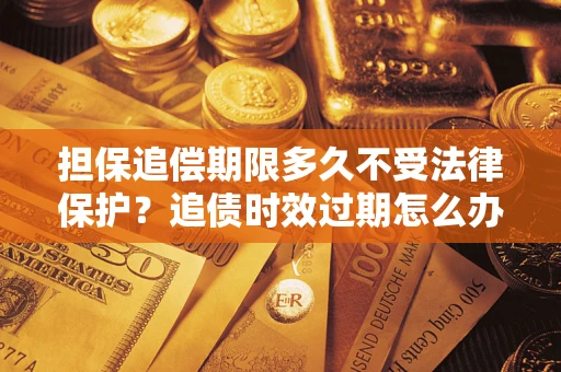 济南担保追偿期限多久不受法律保护？追债时效过期怎么办？