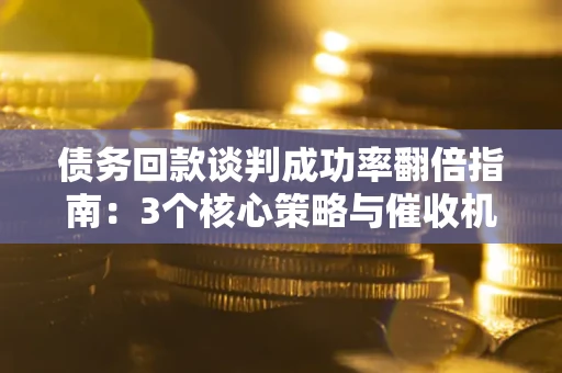 济南债务回款谈判成功率翻倍指南：3个核心策略与催收机构避坑法则
