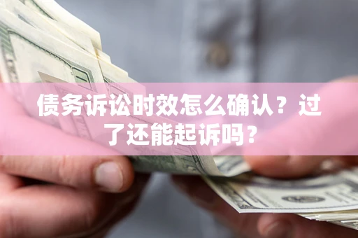 济南债务诉讼时效怎么确认？过了还能起诉吗？