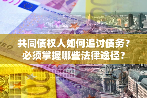 济南共同债权人如何追讨债务？必须掌握哪些法律途径？