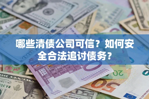 济南哪些清债公司可信？如何安全合法追讨债务？