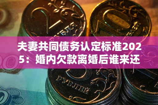 济南夫妻共同债务认定标准2025:婚内欠款离婚后谁来还? 济南夫妻共同债务认定标准2025:婚内欠款离婚后谁来还?