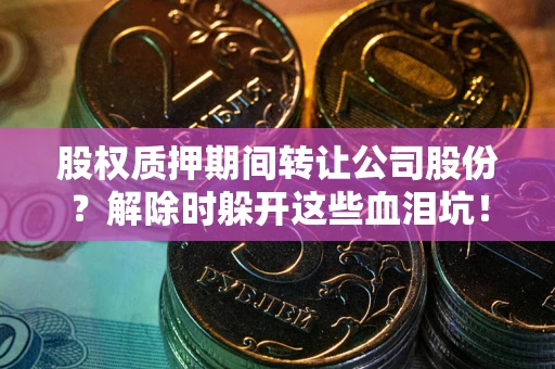 济南股权质押期间转让公司股份？解除时躲开这些血泪坑！