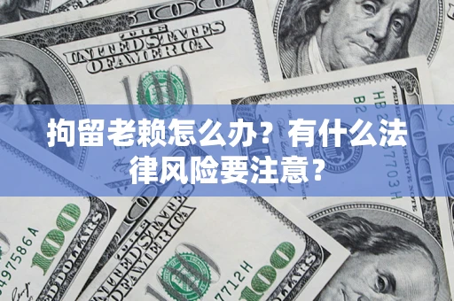 济南拘留老赖怎么办？有什么法律风险要注意？