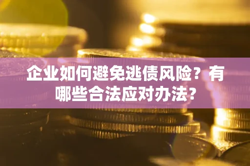济南企业如何避免逃债风险？有哪些合法应对办法？