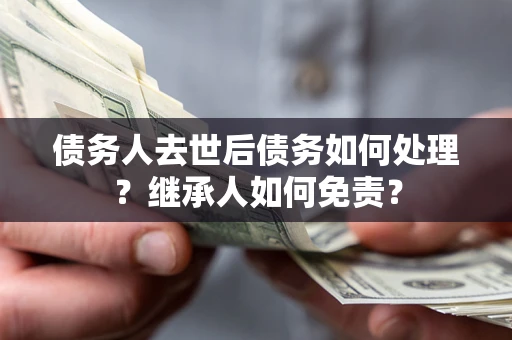 济南债务人去世后债务如何处理？继承人如何免责？
