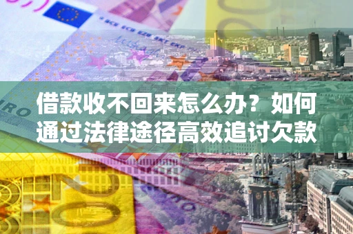 济南借款收不回来怎么办？如何通过法律途径高效追讨欠款？