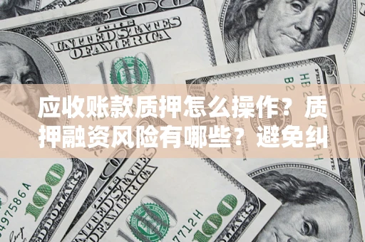 济南应收账款质押怎么操作？质押融资风险有哪些？避免纠纷高效融资技巧