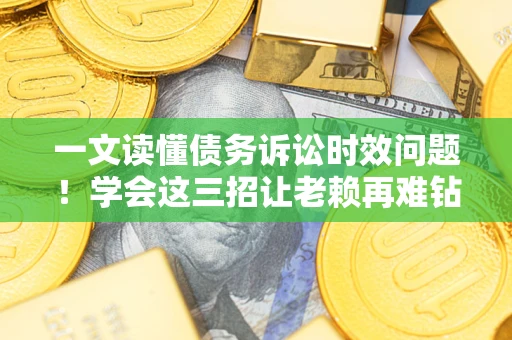 济南一文读懂债务诉讼时效问题！学会这三招让老赖再难钻空子