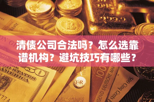 济南清债公司合法吗？怎么选靠谱机构？避坑技巧有哪些？