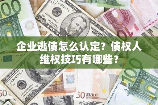 济南企业逃债怎么认定？债权人维权技巧有哪些？