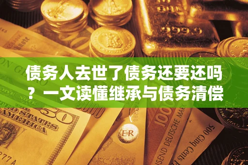 济南债务人去世了债务还要还吗？一文读懂继承与债务清偿