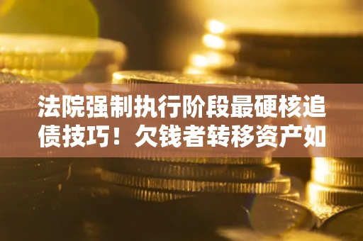 济南法院强制执行阶段最硬核追债技巧！欠钱者转移资产如何破解？
