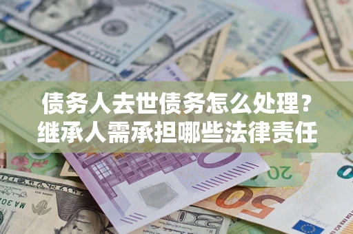 济南债务人去世债务怎么处理？继承人需承担哪些法律责任？