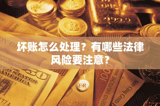 济南坏账怎么处理？有哪些法律风险要注意？