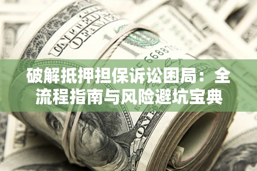 济南破解抵押担保诉讼困局:全流程指南与风险避坑宝典 济南破解抵押担保诉讼困局:全流程指南与风险避坑宝典
