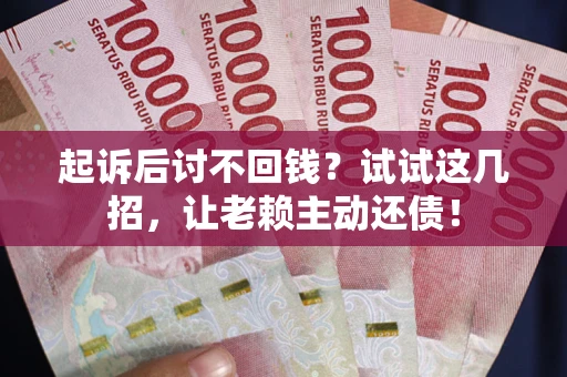 济南起诉后讨不回钱？试试这几招，让老赖主动还债！