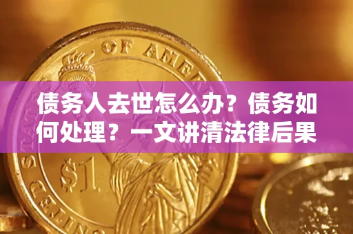 济南债务人去世怎么办？债务如何处理？一文讲清法律后果