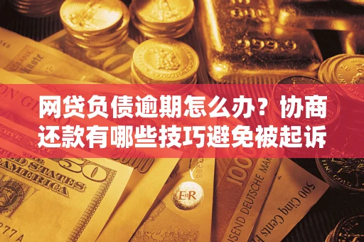 济南网贷负债逾期怎么办？协商还款有哪些技巧避免被起诉？