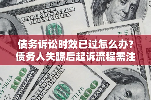 济南债务诉讼时效已过怎么办？债务人失踪后起诉流程需注意什么？