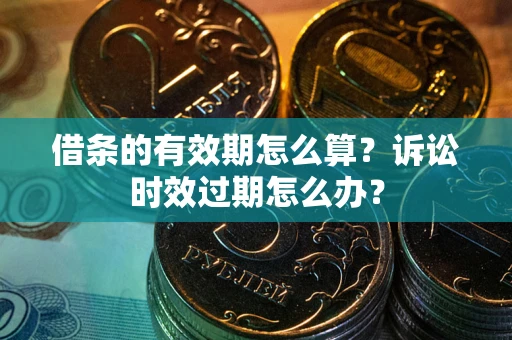 济南借条的有效期怎么算？诉讼时效过期怎么办？