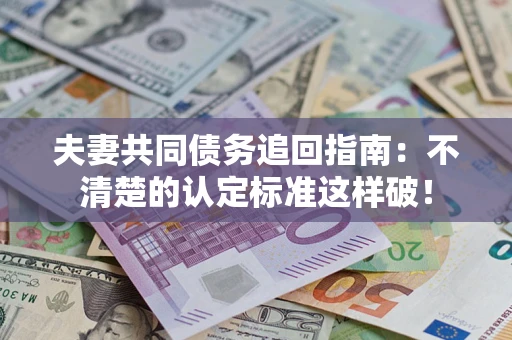 济南夫妻共同债务追回指南：不清楚的认定标准这样破！