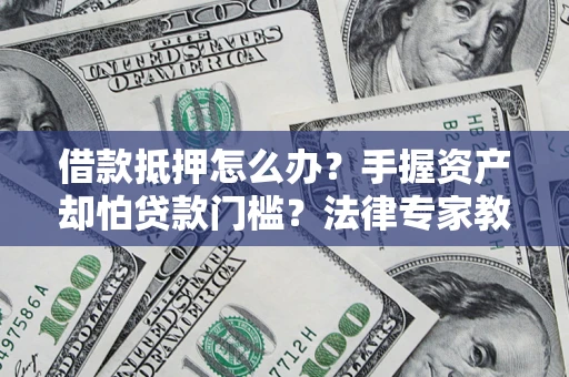 济南借款抵押怎么办？手握资产却怕贷款门槛？法律专家教你办抵押不踩坑