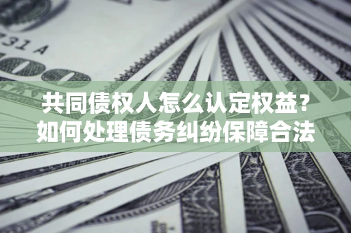 济南共同债权人怎么认定权益？如何处理债务纠纷保障合法权益？