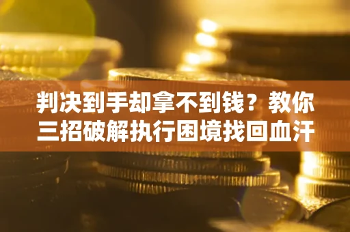济南判决到手却拿不到钱？教你三招破解执行困境找回血汗钱