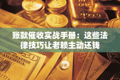 济南账款催收实战手册：这些法律技巧让老赖主动还钱