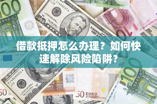 济南借款抵押怎么办理？如何快速解除风险陷阱？