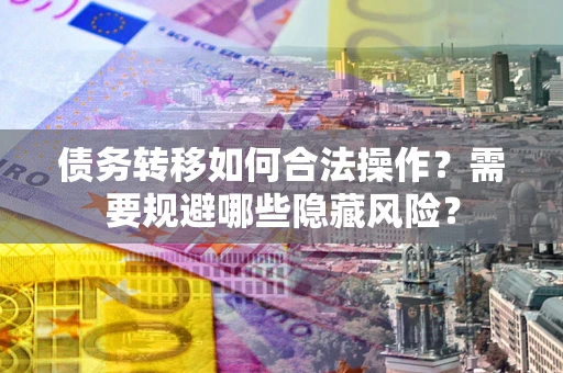 济南债务转移如何合法操作？需要规避哪些隐藏风险？