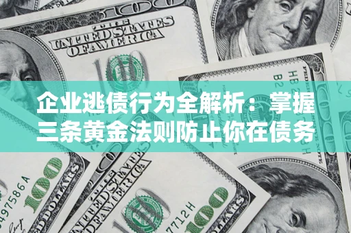 济南企业逃债行为全解析：掌握三条黄金法则防止你在债务乱局中“踩雷”