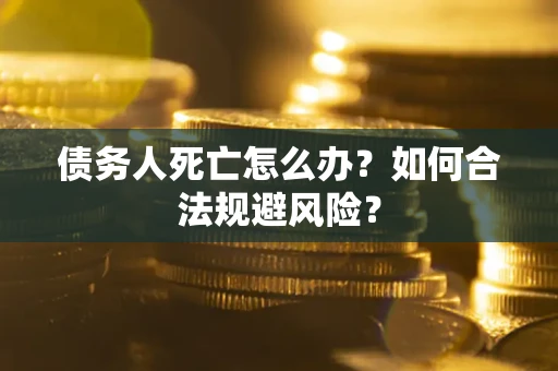 济南债务人死亡怎么办？如何合法规避风险？