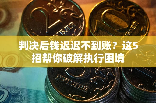 济南判决后钱迟迟不到账？这5招帮你破解执行困境